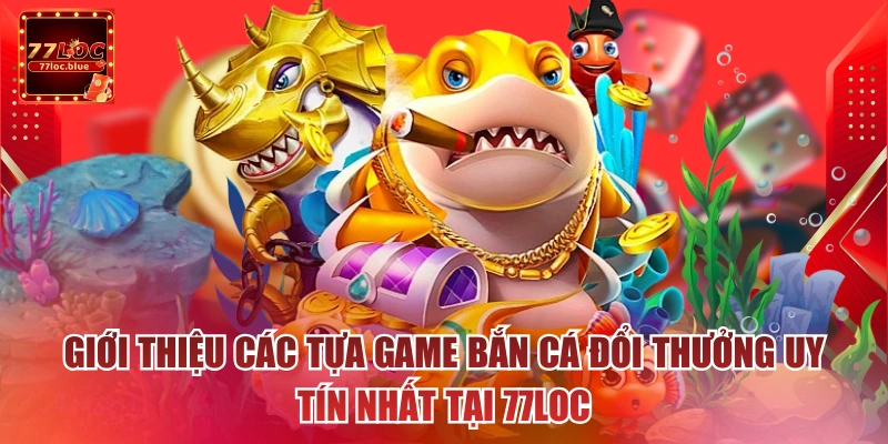 Giới thiệu các tựa game bắn cá đổi thưởng uy tín nhất tại 77loc