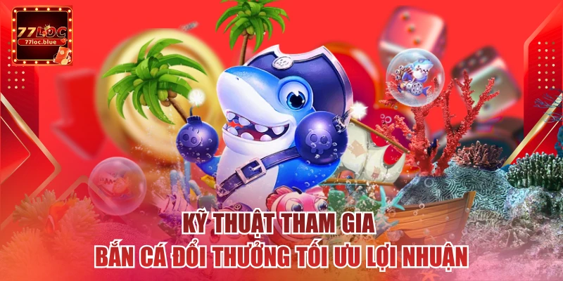 Kỹ thuật tham gia bắn cá đổi thưởng tối ưu lợi nhuận